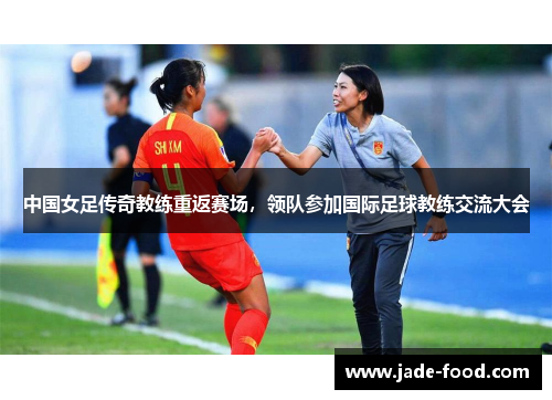 中国女足传奇教练重返赛场，领队参加国际足球教练交流大会